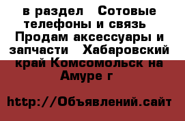  в раздел : Сотовые телефоны и связь » Продам аксессуары и запчасти . Хабаровский край,Комсомольск-на-Амуре г.